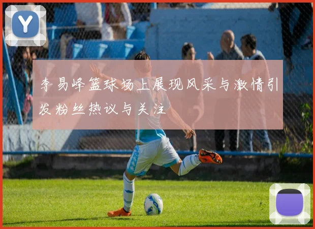 李易峰篮球场上展现风采与激情引发粉丝热议与关注