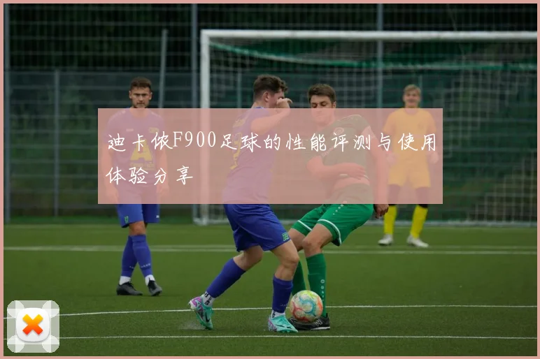 迪卡侬F900足球的性能评测与使用体验分享