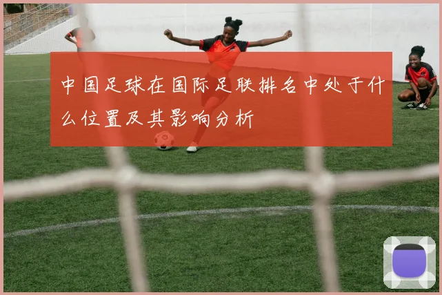 中国足球在国际足联排名中处于什么位置及其影响分析
