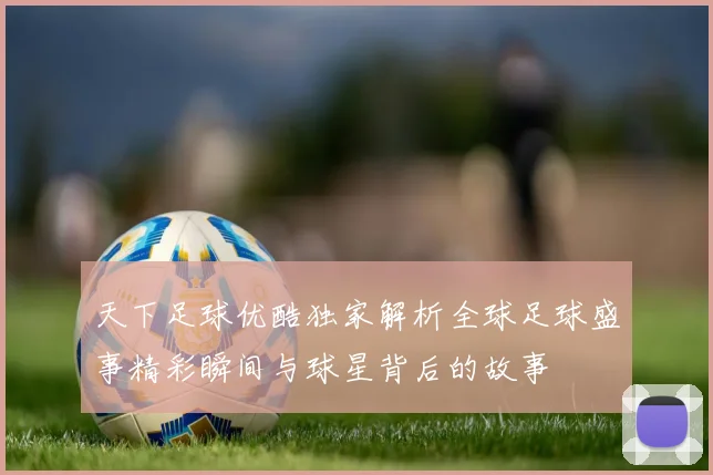 天下足球优酷独家解析全球足球盛事精彩瞬间与球星背后的故事